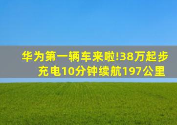 华为第一辆车来啦!38万起步 充电10分钟续航197公里